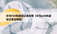 华为P20的通话记录在哪（华为p20的通话记录在哪里）