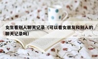 女生看别人聊天记录（可以看女朋友和别人的聊天记录吗）