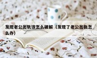 发现老公出轨该怎么破解（发现了老公出轨怎么办）