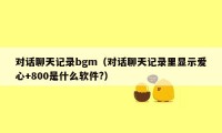 对话聊天记录bgm（对话聊天记录里显示爱心+800是什么软件?）