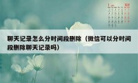 聊天记录怎么分时间段删除（微信可以分时间段删除聊天记录吗）