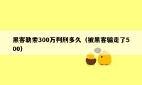 黑客勒索300万判刑多久（被黑客骗走了500）