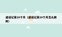 通话记录10个月（通话记录10个月怎么删除）