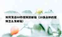 如何发送60秒视频到邮箱（20多分钟的视频怎么发邮箱）