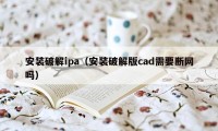 安装破解ipa（安装破解版cad需要断网吗）