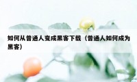 如何从普通人变成黑客下载（普通人如何成为黑客）