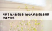 如何査他人通话记录（查他人的通话记录需要什么才能查）