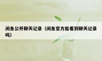 闲鱼公开聊天记录（闲鱼官方能看到聊天记录吗）