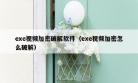 exe视频加密破解软件（exe视频加密怎么破解）