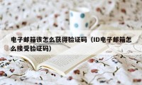 电子邮箱该怎么获得验证码（ID电子邮箱怎么接受验证码）