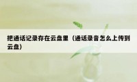 把通话记录存在云盘里（通话录音怎么上传到云盘）