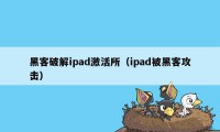 黑客破解ipad激活所（ipad被黑客攻击）