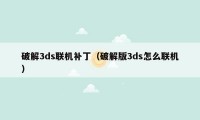 破解3ds联机补丁（破解版3ds怎么联机）