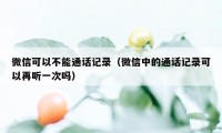 微信可以不能通话记录（微信中的通话记录可以再听一次吗）