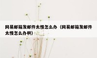 网易邮箱发邮件太慢怎么办（网易邮箱发邮件太慢怎么办啊）