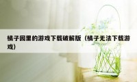 橘子园里的游戏下载破解版（橘子无法下载游戏）