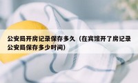 公安局开房记录保存多久（在宾馆开了房记录公安局保存多少时间）