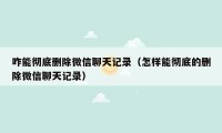 咋能彻底删除微信聊天记录（怎样能彻底的删除微信聊天记录）