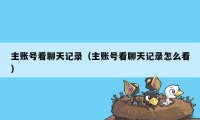 主账号看聊天记录（主账号看聊天记录怎么看）