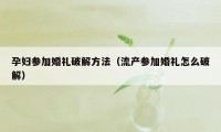 孕妇参加婚礼破解方法（流产参加婚礼怎么破解）