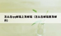 怎么在qq邮箱上发邮箱（怎么在邮箱里发邮件）