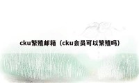 cku繁殖邮箱（cku会员可以繁殖吗）