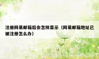 注册网易邮箱后会怎样显示（网易邮箱地址已被注册怎么办）