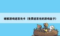 破解游戏送首充卡（免费送首充的游戏盒子）