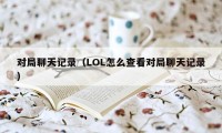 对局聊天记录（LOL怎么查看对局聊天记录）