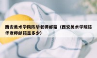 西安美术学院陈华老师邮箱（西安美术学院陈华老师邮箱是多少）