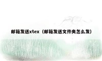 邮箱发送xtex（邮箱发送文件夹怎么发）