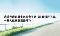 宾馆开房记录多久能查不到（在宾馆开了房,一般人能查到记录吗?）