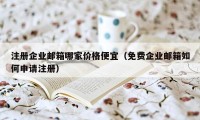 注册企业邮箱哪家价格便宜（免费企业邮箱如何申请注册）