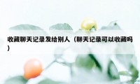 收藏聊天记录发给别人（聊天记录可以收藏吗）