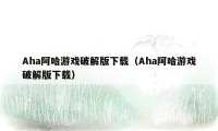 Aha阿哈游戏破解版下载（Aha阿哈游戏破解版下载）