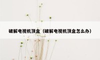 破解电视机顶盒（破解电视机顶盒怎么办）