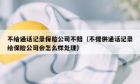 不给通话记录保险公司不赔（不提供通话记录给保险公司会怎么样处理）