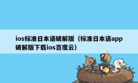 ios标准日本语破解版（标准日本语app破解版下载ios百度云）