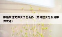 邮箱发送文件大了怎么办（文件过大怎么用邮件发送）