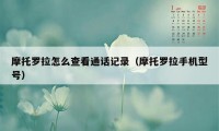 摩托罗拉怎么查看通话记录（摩托罗拉手机型号）