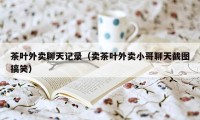 茶叶外卖聊天记录（卖茶叶外卖小哥聊天截图搞笑）