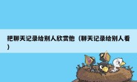 把聊天记录给别人欣赏他（聊天记录给别人看）