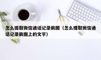 怎么提取微信通话记录截图（怎么提取微信通话记录截图上的文字）