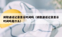 调取通话记录显示时间吗（调取通话记录显示时间吗是什么）