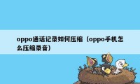 oppo通话记录如何压缩（oppo手机怎么压缩录音）