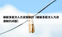 破解多层次人力资源制约（破解多层次人力资源制约问题）