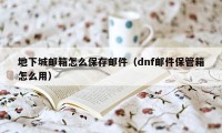 地下城邮箱怎么保存邮件（dnf邮件保管箱怎么用）