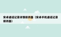 安卓通话记录详情修改器（安卓手机通话记录修改器）