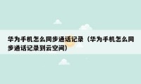 华为手机怎么同步通话记录（华为手机怎么同步通话记录到云空间）