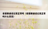 老婆删通话记录正常吗（老婆删通话记录正常吗什么意思）